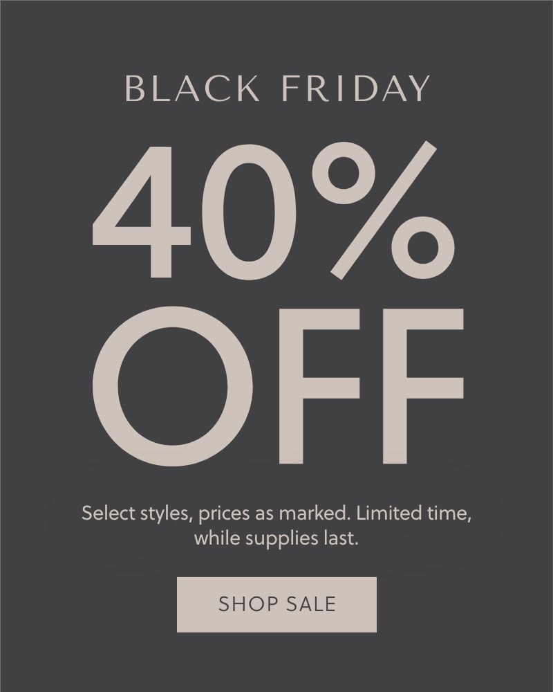 Black Friday - 40% Off - Select styles, prices as marked. Limited time, while supplies last. Shop Sale