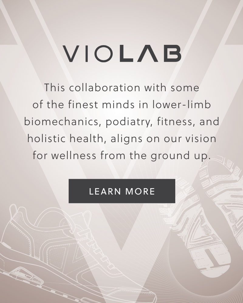 VioLab - This collaboration with some of the finest minds in lower-limb biomechanics, podiatry, fitness, and holistic health, aligns on our vision for wellness from the ground up. Learn More